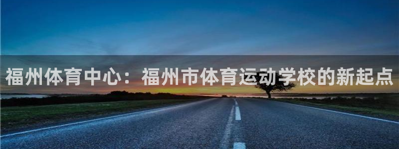 xc体育app官方网站：福州体育中心：福州市体育运动学校的新起点