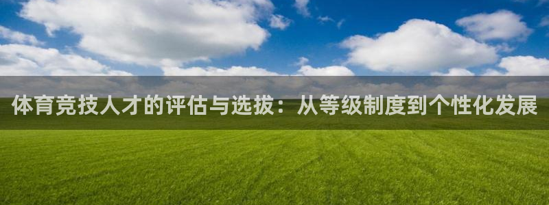 xc体育app官方网站：体育竞技人才的评估与选拔：从等级制度到个性化发展