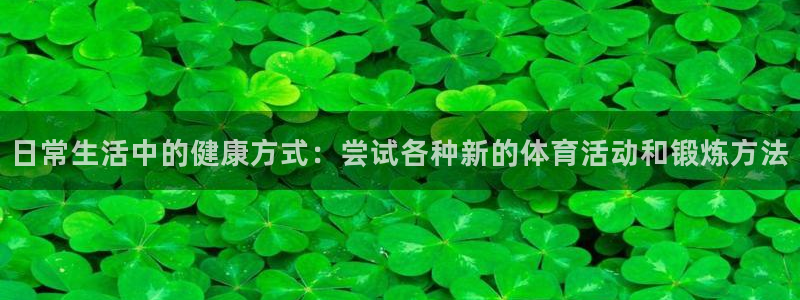 xc体育：日常生活中的健康方式：尝试各种新的体育活动和锻炼方法