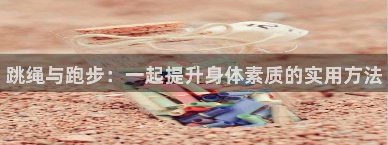 xc体育：跳绳与跑步：一起提升身体素质的实用方法