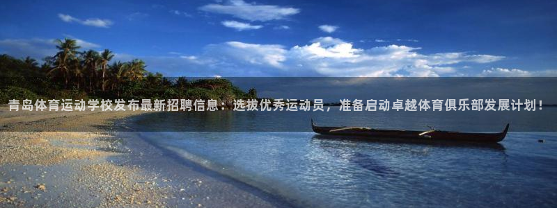 xc体育：青岛体育运动学校发布最新招聘信息：选拔优秀运动员，准备启动卓越体育俱乐部发展计划！